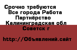 Срочно требуются !!!! - Все города Работа » Партнёрство   . Калининградская обл.,Советск г.